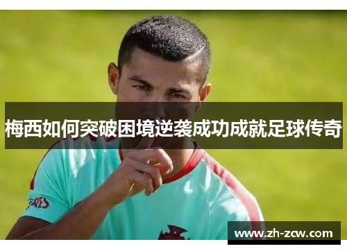 梅西如何突破困境逆袭成功成就足球传奇