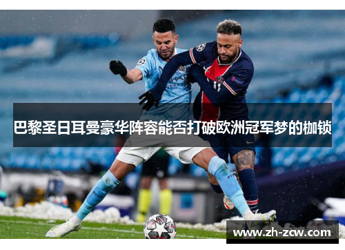 巴黎圣日耳曼豪华阵容能否打破欧洲冠军梦的枷锁