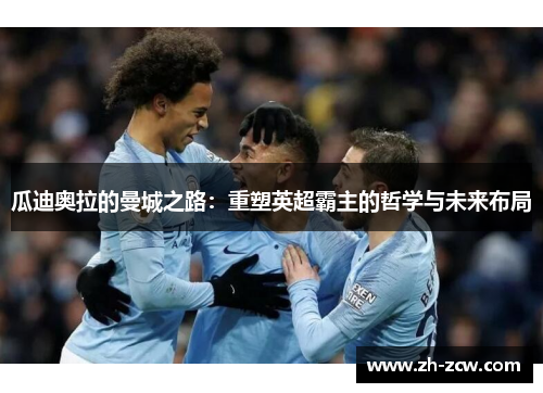 瓜迪奥拉的曼城之路：重塑英超霸主的哲学与未来布局