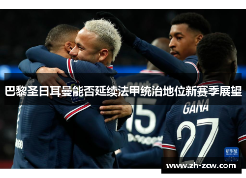 巴黎圣日耳曼能否延续法甲统治地位新赛季展望 巴黎圣日耳曼能否延续法甲统治地位新赛季展望
