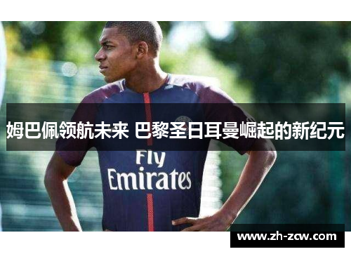 姆巴佩领航未来 巴黎圣日耳曼崛起的新纪元 姆巴佩领航未来 巴黎圣日耳曼崛起的新纪元