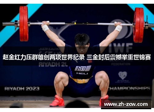 赵金红力压群雄创两项世界纪录 三金封后震撼举重世锦赛