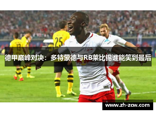 德甲巅峰对决:多特蒙德与RB莱比锡谁能笑到最后 德甲巅峰对决:多特蒙德与RB莱比锡谁能笑到最后
