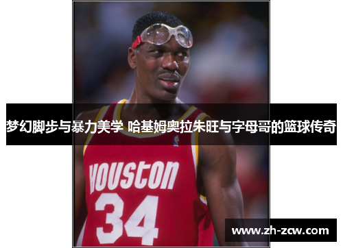 梦幻脚步与暴力美学 哈基姆奥拉朱旺与字母哥的篮球传奇 梦幻脚步与暴力美学 哈基姆奥拉朱旺与字母哥的篮球传奇