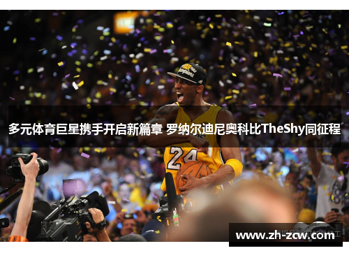 多元体育巨星携手开启新篇章 罗纳尔迪尼奥科比TheShy同征程