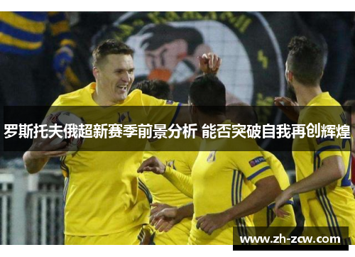 罗斯托夫俄超新赛季前景分析 能否突破自我再创辉煌