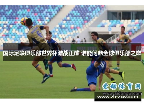 国际足联俱乐部世界杯激战正酣 谁能问鼎全球俱乐部之巅