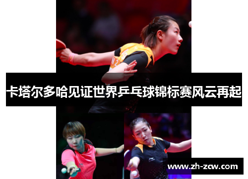 卡塔尔多哈见证世界乒乓球锦标赛风云再起
