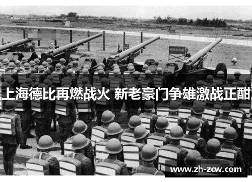 上海德比再燃战火 新老豪门争雄激战正酣