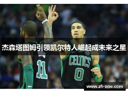 杰森塔图姆引领凯尔特人崛起成未来之星