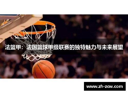 法篮甲:法国篮球甲级联赛的独特魅力与未来展望 法篮甲:法国篮球甲级联赛的独特魅力与未来展望
