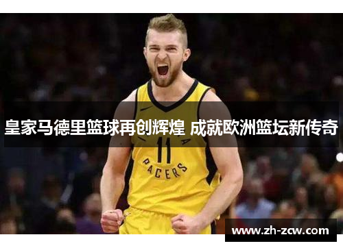 皇家马德里篮球再创辉煌 成就欧洲篮坛新传奇