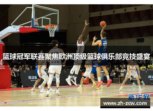 篮球冠军联赛聚焦欧洲顶级篮球俱乐部竞技盛宴
