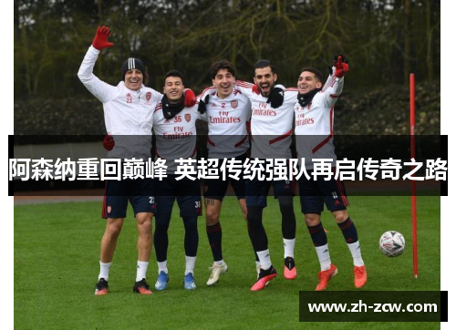 阿森纳重回巅峰 英超传统强队再启传奇之路 阿森纳重回巅峰 英超传统强队再启传奇之路