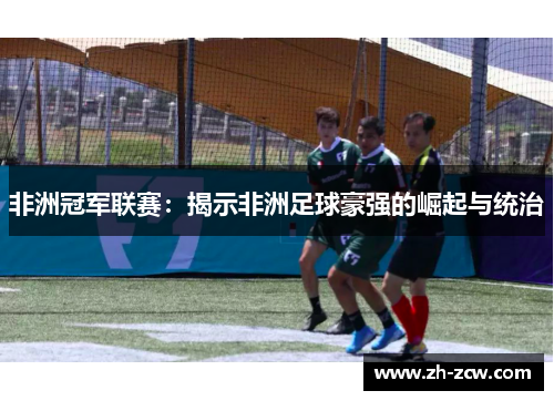 非洲冠军联赛:揭示非洲足球豪强的崛起与统治 非洲冠军联赛:揭示非洲足球豪强的崛起与统治