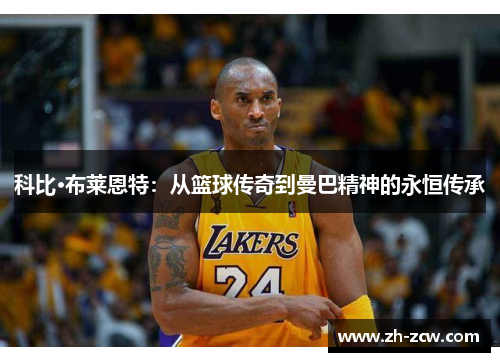 科比·布莱恩特:从篮球传奇到曼巴精神的永恒传承 科比·布莱恩特:从篮球传奇到曼巴精神的永恒传承