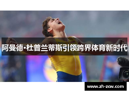 阿曼德·杜普兰蒂斯引领跨界体育新时代 阿曼德·杜普兰蒂斯引领跨界体育新时代