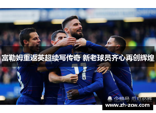 富勒姆重返英超续写传奇 新老球员齐心再创辉煌