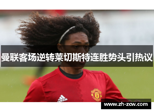 曼联客场逆转莱切斯特连胜势头引热议