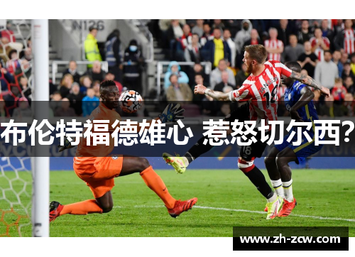 布伦特福德雄心 惹怒切尔西？