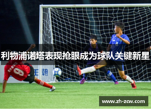 利物浦诺塔表现抢眼成为球队关键新星