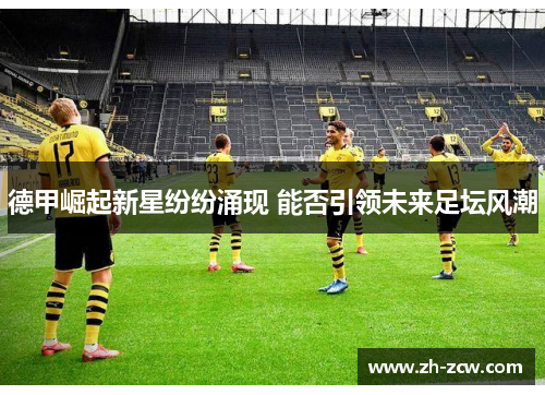 德甲崛起新星纷纷涌现 能否引领未来足坛风潮