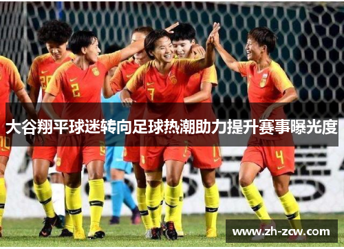 大谷翔平球迷转向足球热潮助力提升赛事曝光度