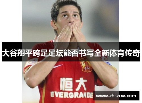 大谷翔平跨足足坛能否书写全新体育传奇 大谷翔平跨足足坛能否书写全新体育传奇