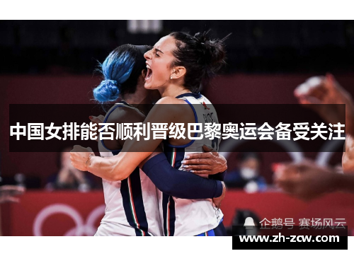 中国女排能否顺利晋级巴黎奥运会备受关注 中国女排能否顺利晋级巴黎奥运会备受关注